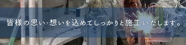 皆様の思い・想いを込めてしっかりと施工いたします。